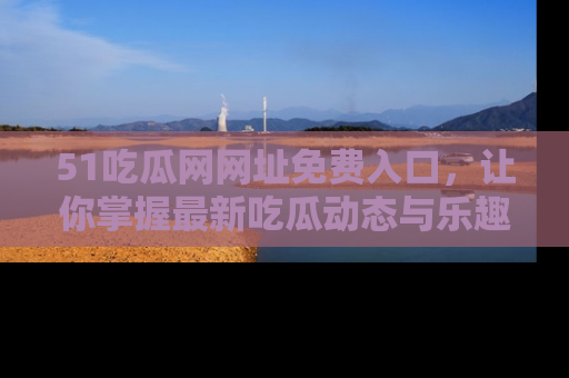 51吃瓜网网址免费入口,让你掌握最新吃瓜动态与乐趣!