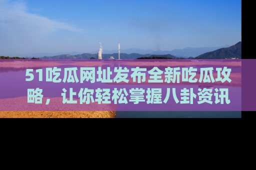 51吃瓜网址发布全新吃瓜攻略,让你轻松掌握八卦资讯!