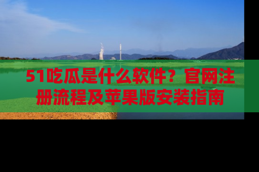 51吃瓜是什么软件?官网注册流程及苹果版安装指南