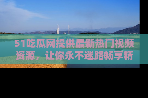 51吃瓜网提供最新热门视频资源,让你永不迷路畅享精彩!