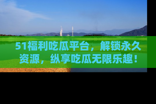 51福利吃瓜平台,解锁永久资源,纵享吃瓜无限乐趣!