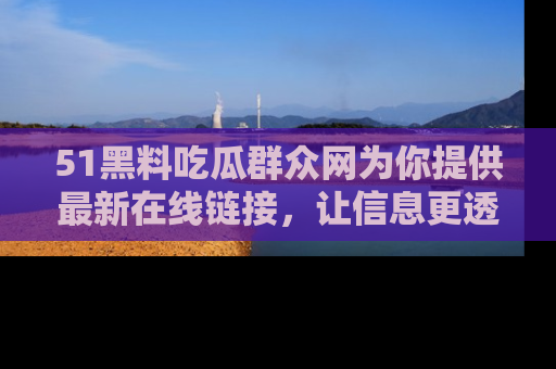 51黑料吃瓜群众网为你提供最新在线链接,让信息更透明