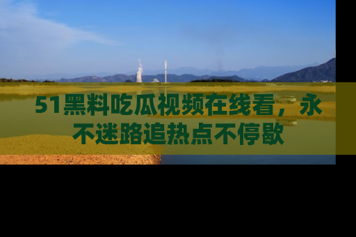 51黑料吃瓜视频在线看,永不迷路追热点不停歇