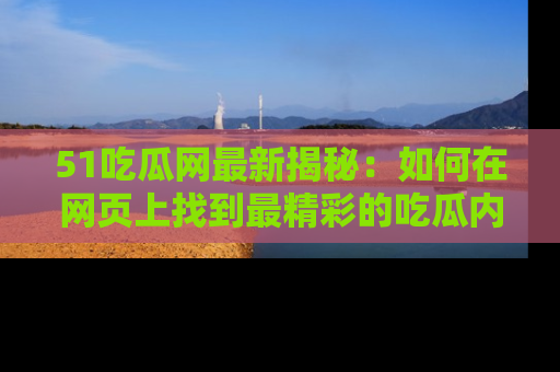 51吃瓜网最新揭秘:如何在网页上找到最精彩的吃瓜内容
