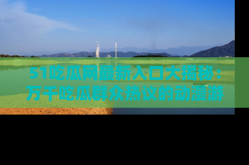 51吃瓜网最新入口大揭秘:万千吃瓜群众热议的动漫游戏事件