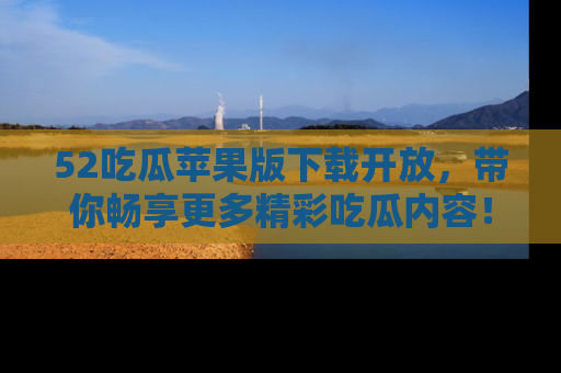 52吃瓜苹果版下载开放,带你畅享更多精彩吃瓜内容!