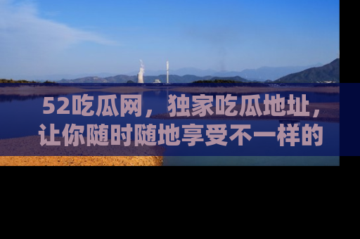 52吃瓜网，独家吃瓜地址，让你随时随地享受不一样的观看体验！