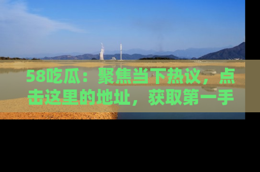 58吃瓜：聚焦当下热议，点击这里的地址，获取第一手的八卦信息！