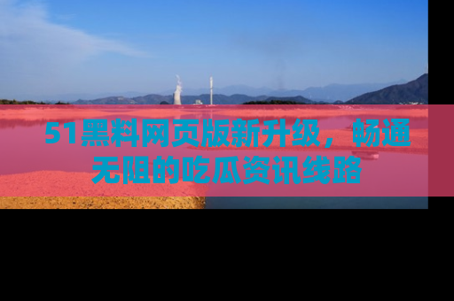 51黑料网页版新升级,畅通无阻的吃瓜资讯线路