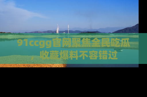91ccgg官网聚焦全民吃瓜，收藏爆料不容错过