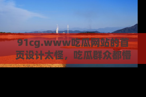 91cg.www吃瓜网站的首页设计太怪，吃瓜群众都懵了！