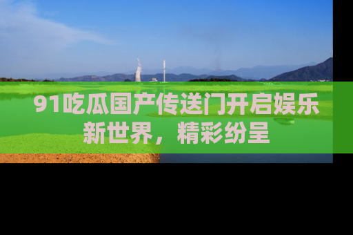 91吃瓜国产传送门开启娱乐新世界，精彩纷呈