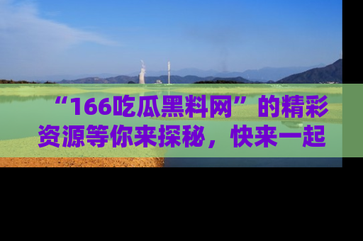 “166吃瓜黑料网”的精彩资源等你来探秘,快来一起吃瓜吧!