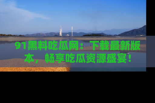 91黑料吃瓜网：下载最新版本，畅享吃瓜资源盛宴！