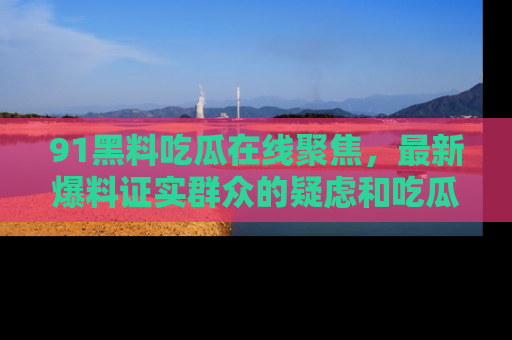 91黑料吃瓜在线聚焦，最新爆料证实群众的疑虑和吃瓜乐趣！