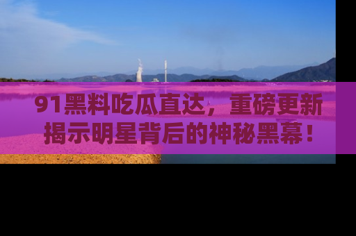 91黑料吃瓜直达，重磅更新揭示明星背后的神秘黑幕！