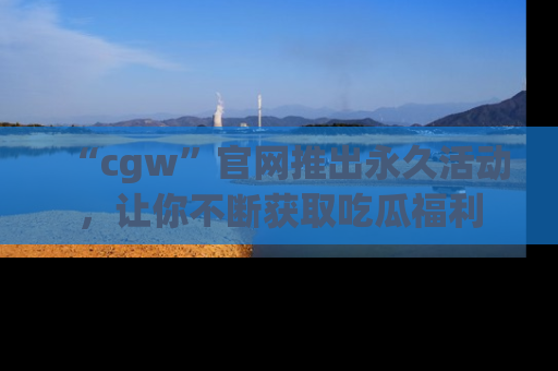 “cgw”官网推出永久活动,让你不断获取吃瓜福利