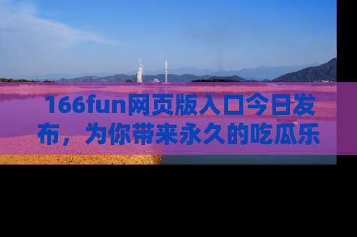 166fun网页版入口今日发布，为你带来永久的吃瓜乐趣与惊喜！