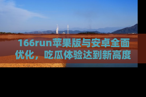 166run苹果版与安卓全面优化，吃瓜体验达到新高度！