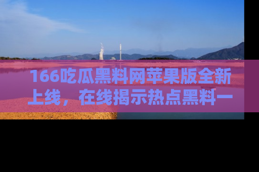 166吃瓜黑料网苹果版全新上线，在线揭示热点黑料一手掌握！