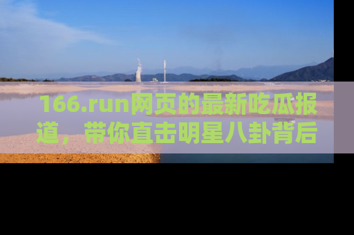166.run网页的最新吃瓜报道，带你直击明星八卦背后的真相！