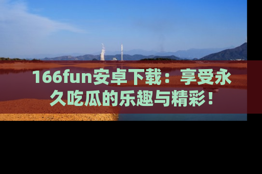 166fun安卓下载：享受永久吃瓜的乐趣与精彩！