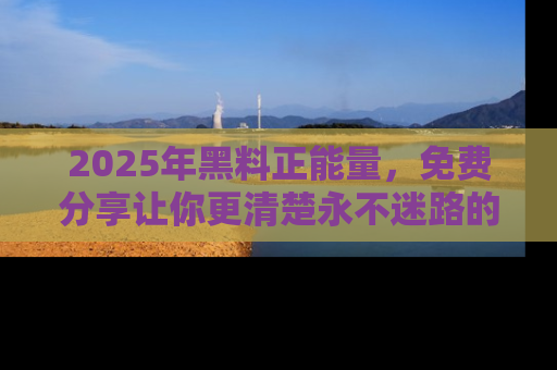 2025年黑料正能量，免费分享让你更清楚永不迷路的真相！