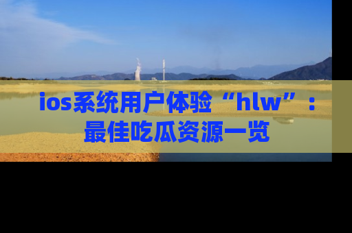 ios系统用户体验“hlw”：最佳吃瓜资源一览