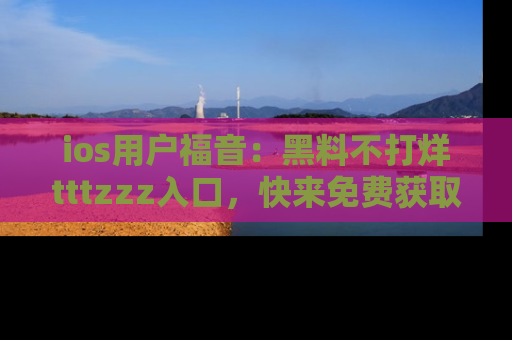 ios用户福音:黑料不打烊tttzzz入口,快来免费获取最新娱乐黑料!