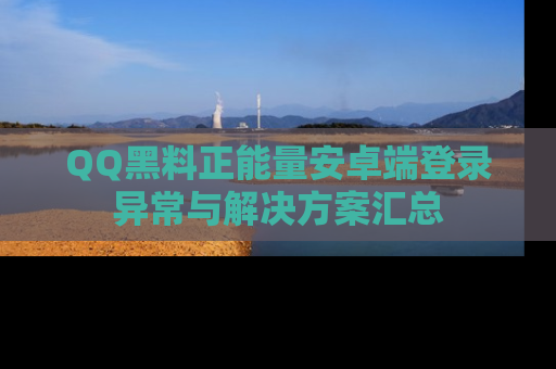QQ黑料正能量安卓端登录异常与解决方案汇总