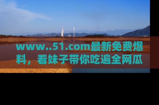 www..51.com最新免费爆料,看妹子带你吃遍全网瓜!