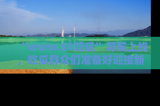 “www.51吃瓜”导航上线,吃瓜群众们准备好迎接新一波奇葩事件吗?