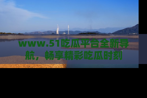 www.51吃瓜平台全新导航，畅享精彩吃瓜时刻