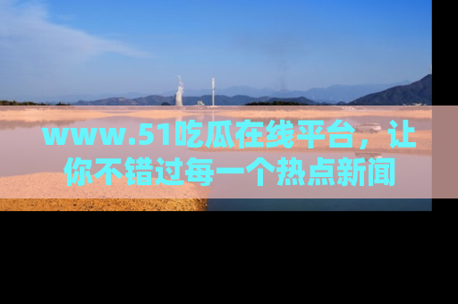 www.51吃瓜在线平台，让你不错过每一个热点新闻