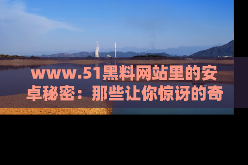 www.51黑料网站里的安卓秘密：那些让你惊讶的奇闻轶事盘点