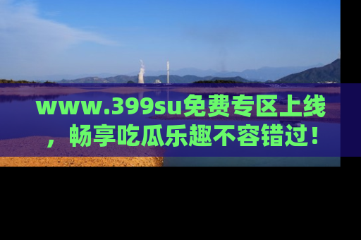 www.399su免费专区上线，畅享吃瓜乐趣不容错过！