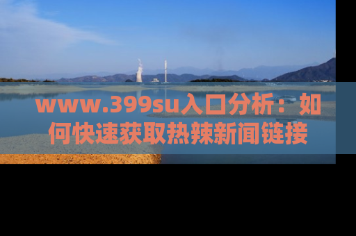 www.399su入口分析：如何快速获取热辣新闻链接