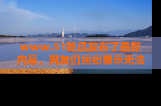 www.51吃瓜发布了最新内幕，网友们纷纷表示无法接受！