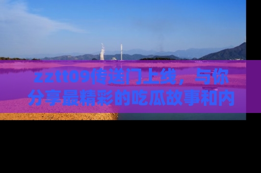 zztt09传送门上线，与你分享最精彩的吃瓜故事和内幕！