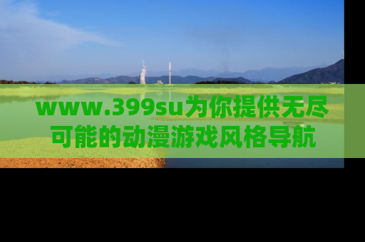 www.399su为你提供无尽可能的动漫游戏风格导航