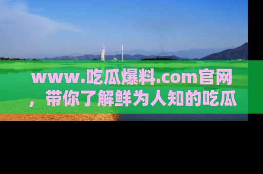 www.吃瓜爆料.com官网，带你了解鲜为人知的吃瓜故事与内幕！