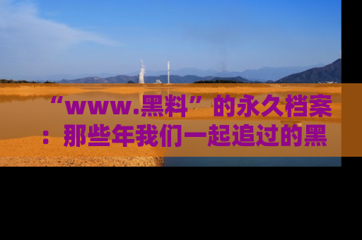 “www.黑料”的永久档案:那些年我们一起追过的黑料真相