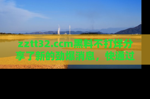 zztt32.ccm黑料不打烊分享了新的劲爆消息，快通过链接来围观吧！