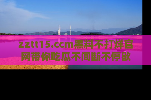 zztt15.ccm黑料不打烊官网带你吃瓜不间断不停歇