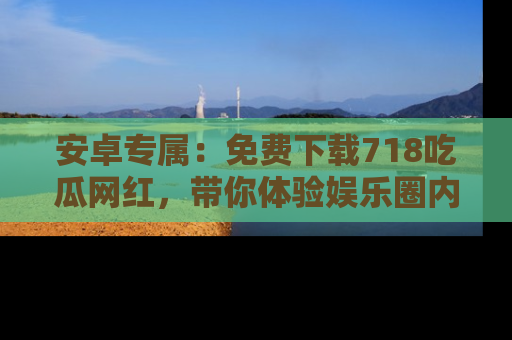 安卓专属：免费下载718吃瓜网红，带你体验娱乐圈内幕