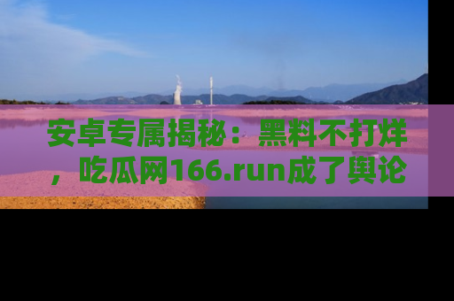 安卓专属揭秘：黑料不打烊，吃瓜网166.run成了舆论风暴的中心