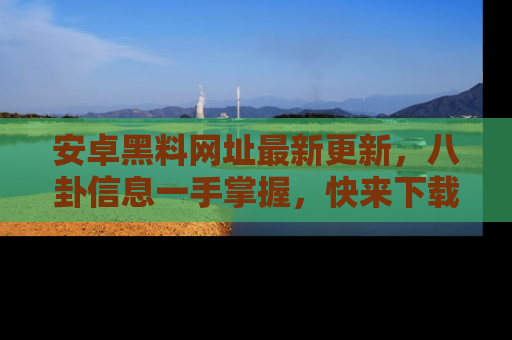 安卓黑料网址最新更新，八卦信息一手掌握，快来下载