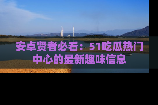 安卓贤者必看：51吃瓜热门中心的最新趣味信息