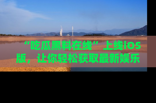 “吃瓜黑料在线”上线iOS版,让你轻松获取最新娱乐新闻