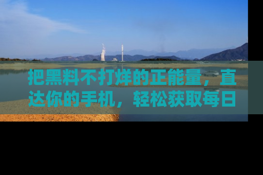 把黑料不打烊的正能量，直达你的手机，轻松获取每日新鲜八卦！
